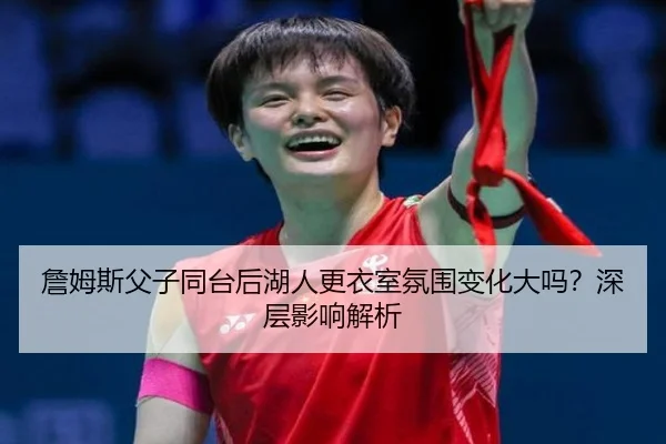 詹姆斯父子同台后湖人更衣室氛围变化大吗？深层影响解析