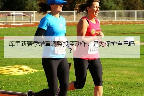 库里新赛季增重调整投篮动作，是为保护自己吗？