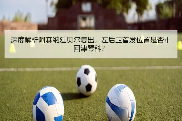 深度解析阿森纳廷贝尔复出，左后卫首发位置是否重回津琴科？